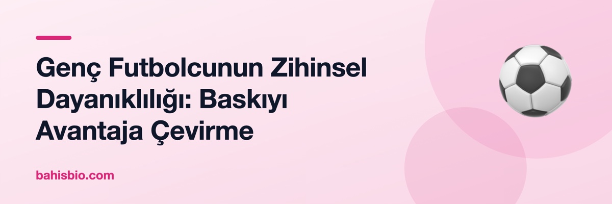Genç Futbolcunun Zihinsel Dayanıklılığı: Baskıyı Avantaja Çevirme